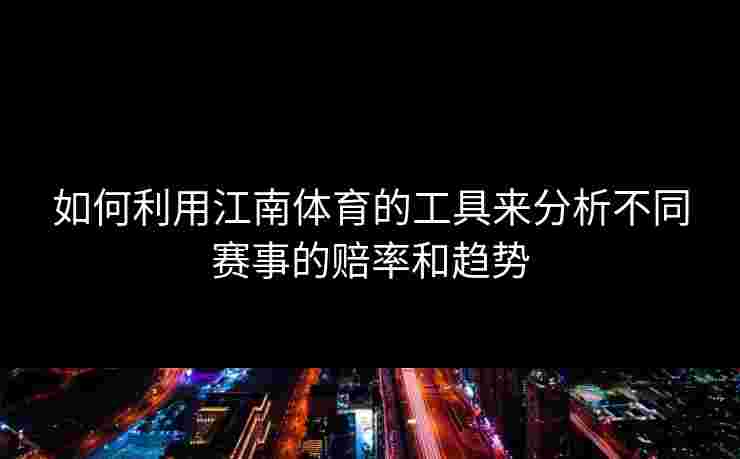 如何利用江南体育的工具来分析不同赛事的赔率和趋势