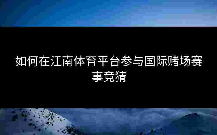 如何在江南体育平台参与国际赌场赛事竞猜