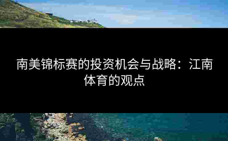 南美锦标赛的投资机会与战略:江南体育的观点 南美锦标赛的投资机会与战略:江南体育的观点