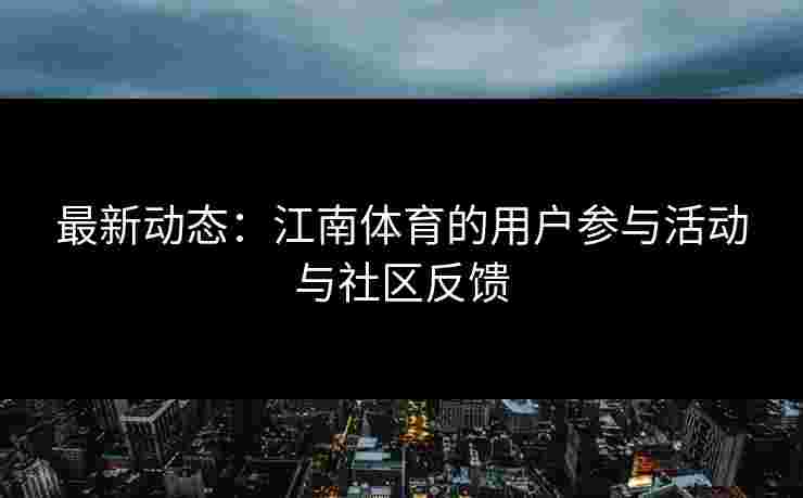 最新动态：江南体育的用户参与活动与社区反馈