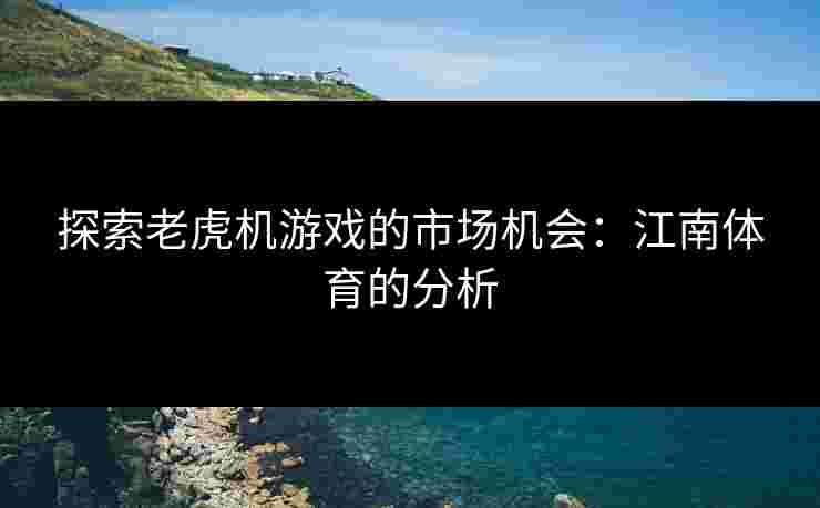 探索老虎机游戏的市场机会：江南体育的分析