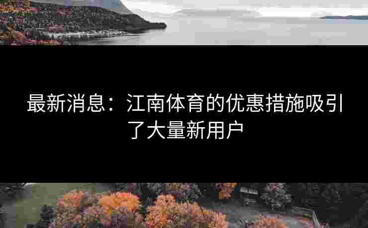 最新消息：江南体育的优惠措施吸引了大量新用户