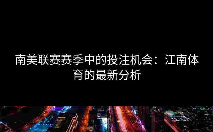 南美联赛赛季中的投注机会：江南体育的最新分析