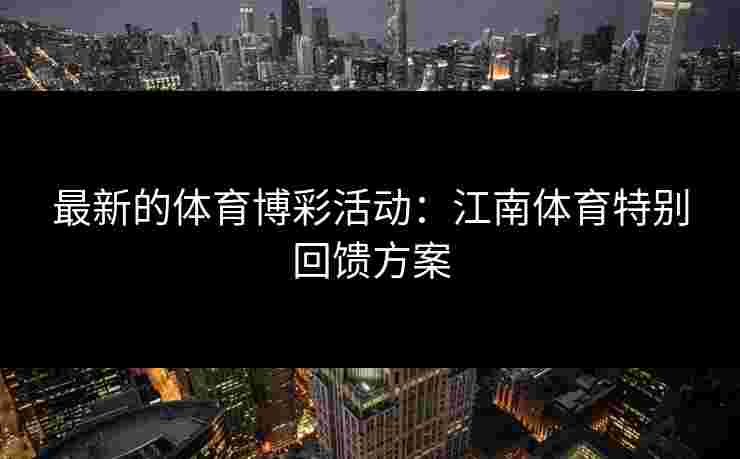 最新的体育博彩活动：江南体育特别回馈方案
