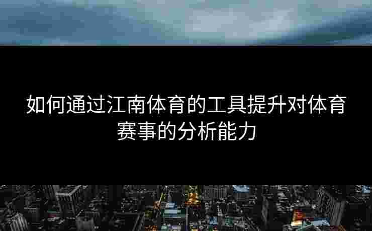 如何通过江南体育的工具提升对体育赛事的分析能力 如何通过江南体育的工具提升对体育赛事的分析能力