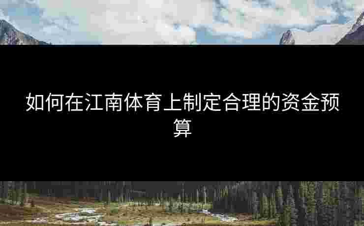 如何在江南体育上制定合理的资金预算