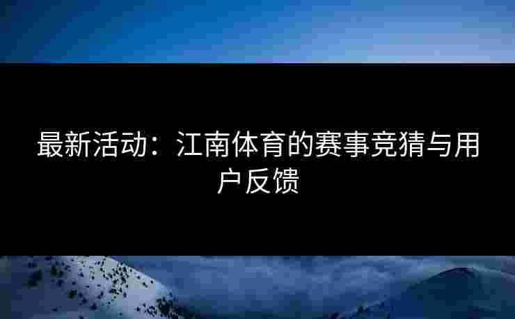 最新活动:江南体育的赛事竞猜与用户反馈 最新活动:江南体育的赛事竞猜与用户反馈