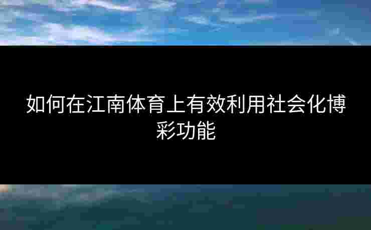 如何在江南体育上有效利用社会化博彩功能