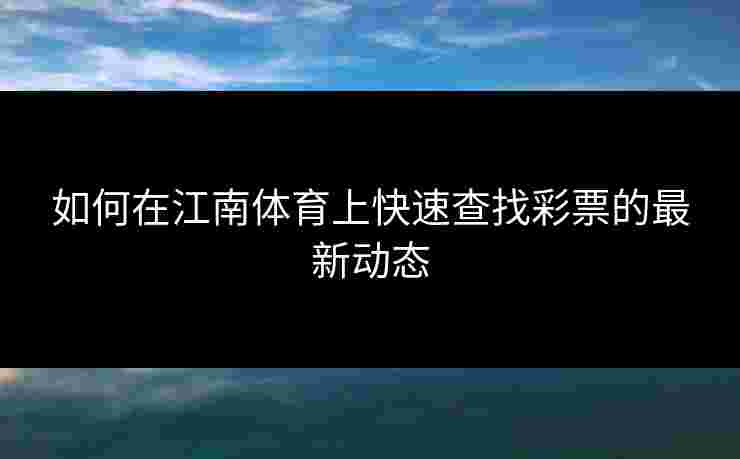 如何在江南体育上快速查找彩票的最新动态