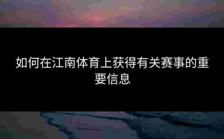 如何在江南体育上获得有关赛事的重要信息