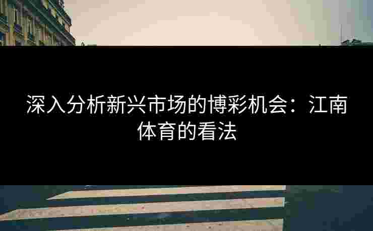 深入分析新兴市场的博彩机会：江南体育的看法