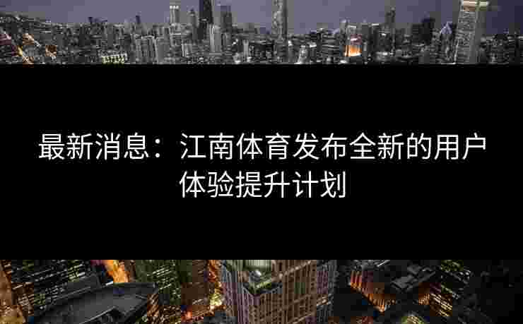 最新消息：江南体育发布全新的用户体验提升计划