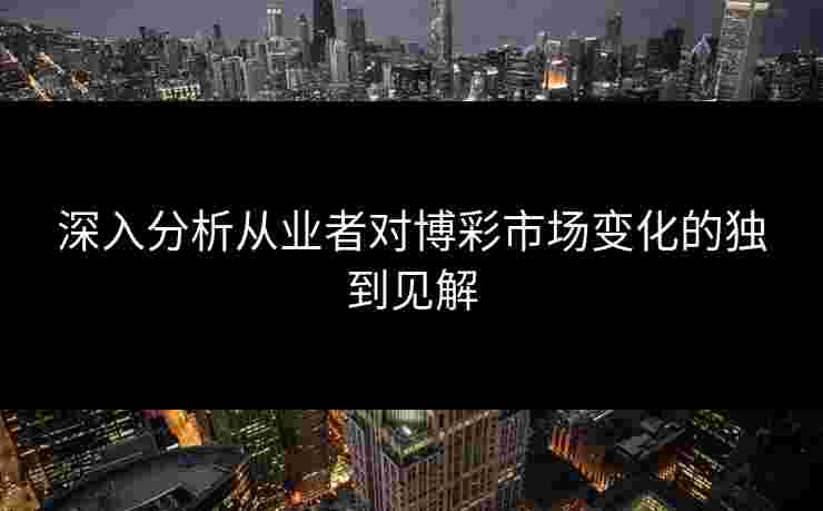 深入分析从业者对博彩市场变化的独到见解