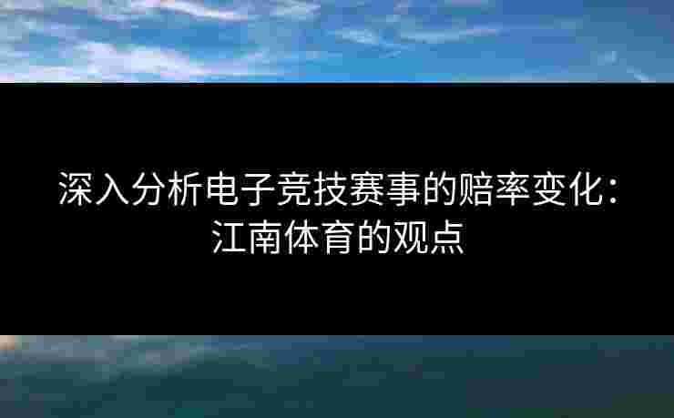 深入分析电子竞技赛事的赔率变化：江南体育的观点