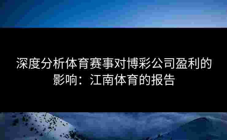 深度分析体育赛事对博彩公司盈利的影响：江南体育的报告