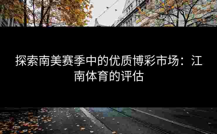 探索南美赛季中的优质博彩市场：江南体育的评估