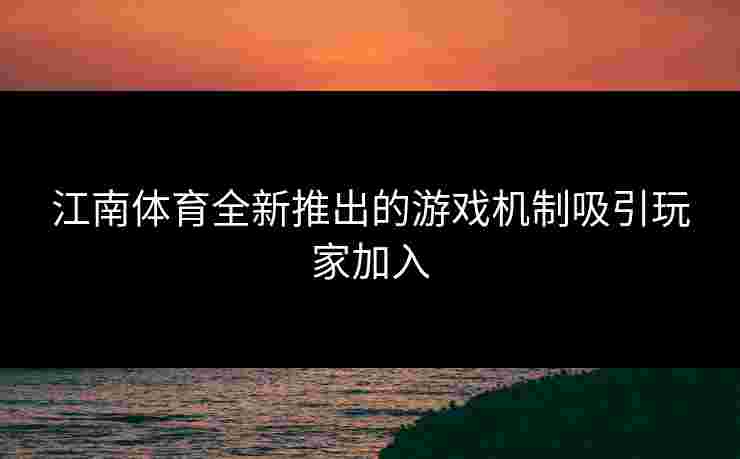 江南体育全新推出的游戏机制吸引玩家加入
