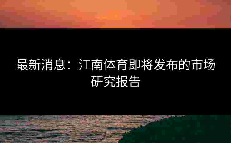 最新消息：江南体育即将发布的市场研究报告