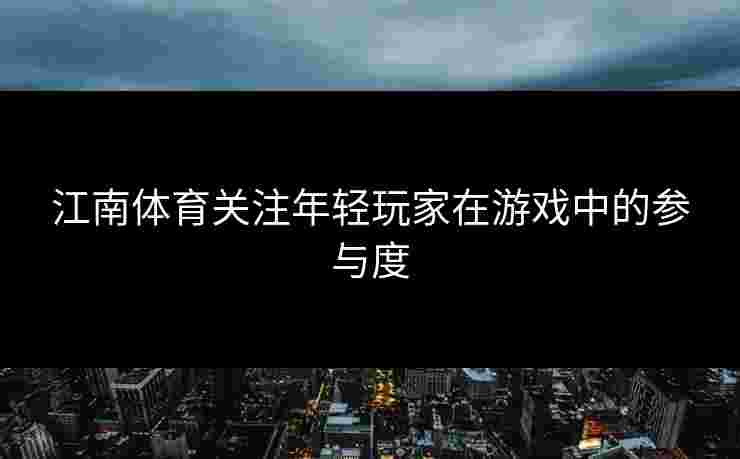江南体育关注年轻玩家在游戏中的参与度 江南体育关注年轻玩家在游戏中的参与度