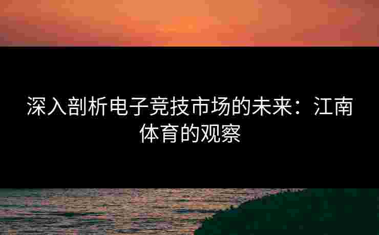 深入剖析电子竞技市场的未来:江南体育的观察 深入剖析电子竞技市场的未来:江南体育的观察