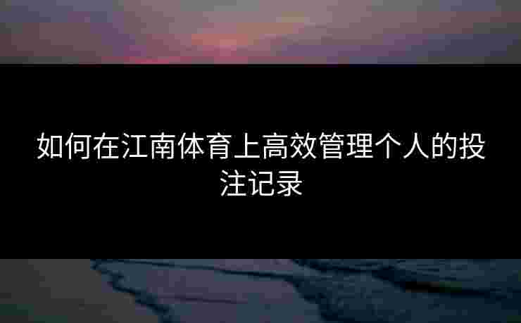 如何在江南体育上高效管理个人的投注记录