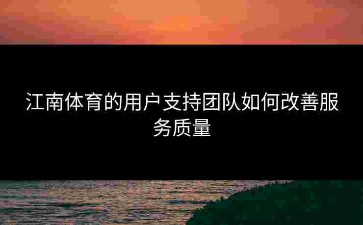 江南体育的用户支持团队如何改善服务质量