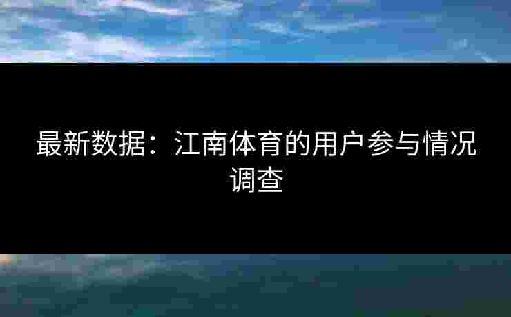 最新数据：江南体育的用户参与情况调查