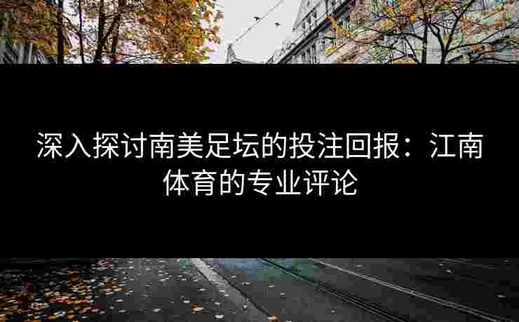 深入探讨南美足坛的投注回报:江南体育的专业评论 深入探讨南美足坛的投注回报:江南体育的专业评论