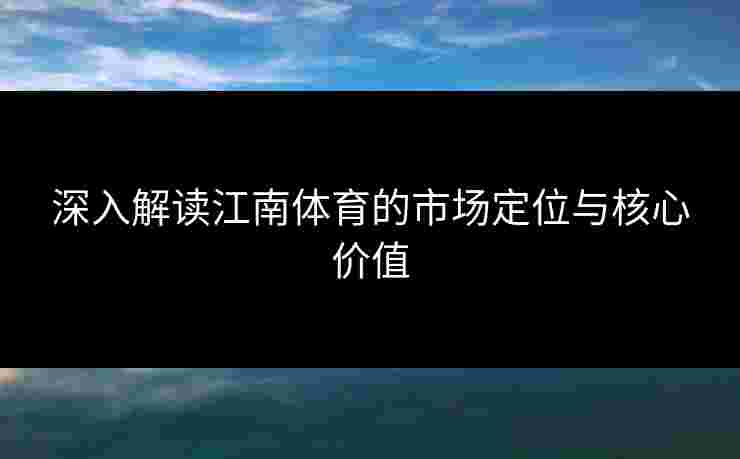 深入解读江南体育的市场定位与核心价值