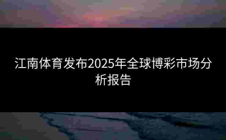 江南体育发布2025年全球博彩市场分析报告