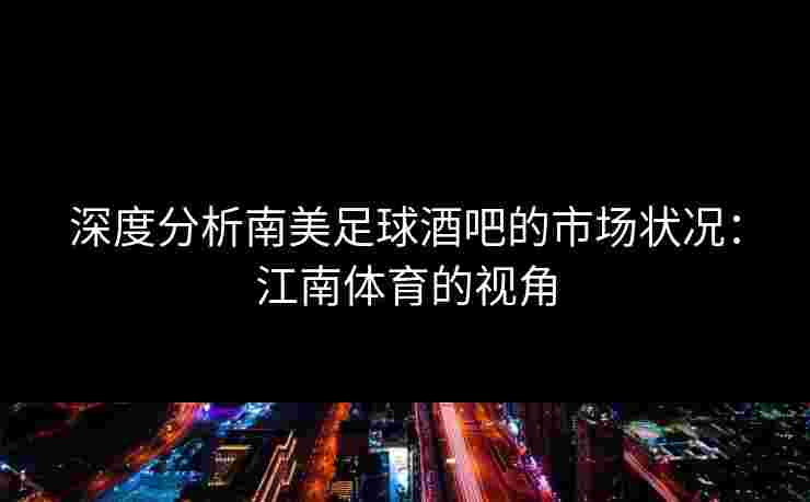 深度分析南美足球酒吧的市场状况：江南体育的视角