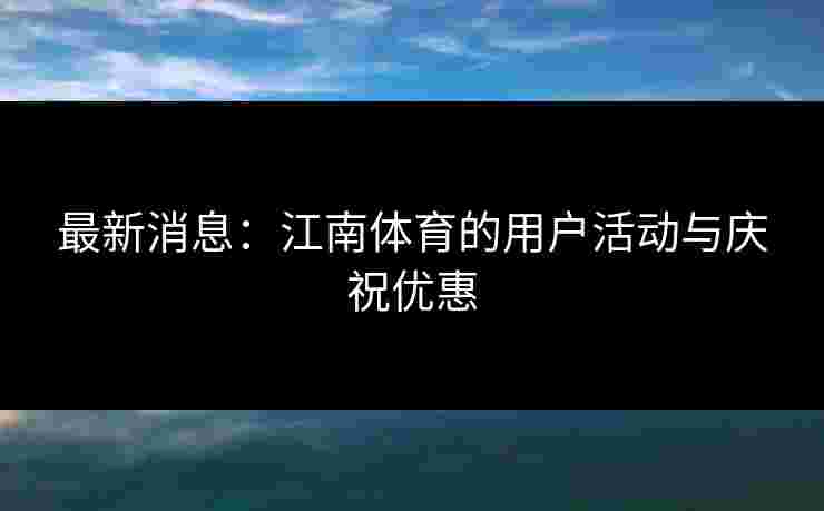 最新消息：江南体育的用户活动与庆祝优惠