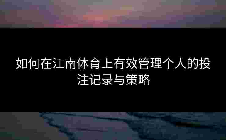 如何在江南体育上有效管理个人的投注记录与策略