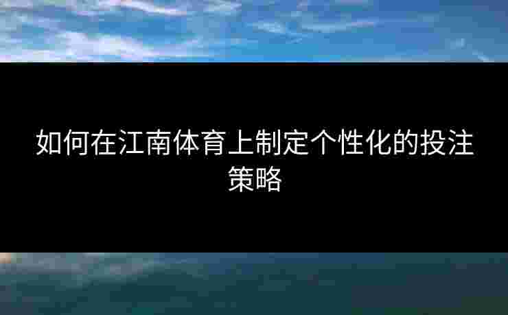 如何在江南体育上制定个性化的投注策略