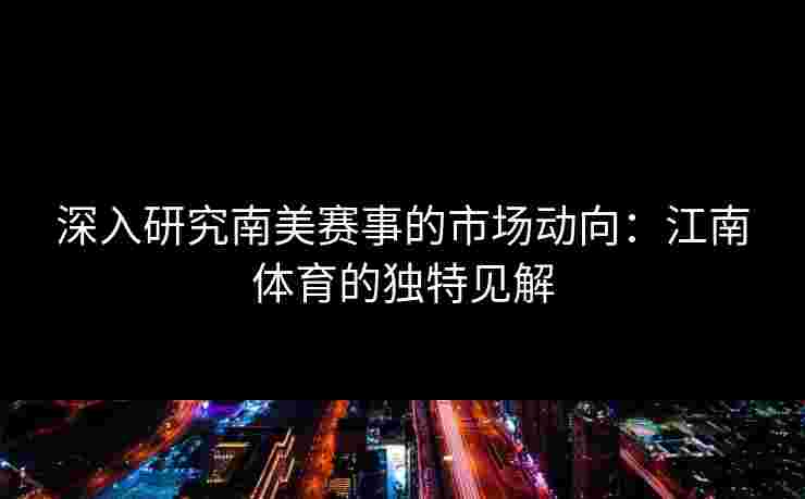 深入研究南美赛事的市场动向：江南体育的独特见解