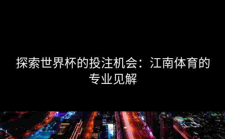 探索世界杯的投注机会：江南体育的专业见解