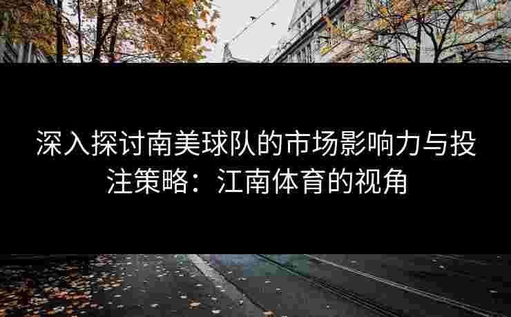 深入探讨南美球队的市场影响力与投注策略：江南体育的视角