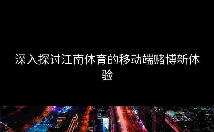 深入探讨江南体育的移动端赌博新体验