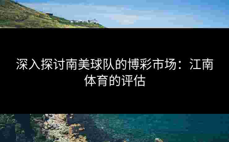 深入探讨南美球队的博彩市场：江南体育的评估