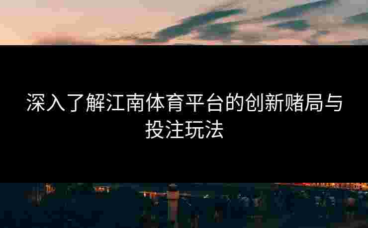 深入了解江南体育平台的创新赌局与投注玩法