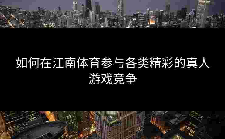 如何在江南体育参与各类精彩的真人游戏竞争 如何在江南体育参与各类精彩的真人游戏竞争