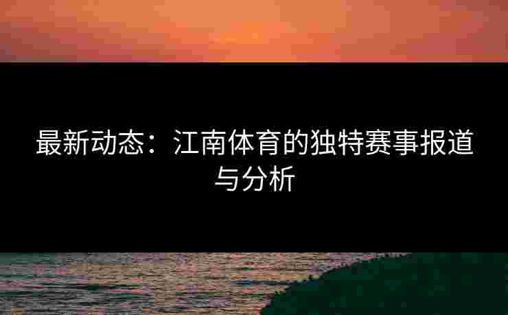 最新动态：江南体育的独特赛事报道与分析