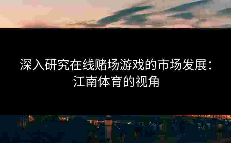 深入研究在线赌场游戏的市场发展：江南体育的视角