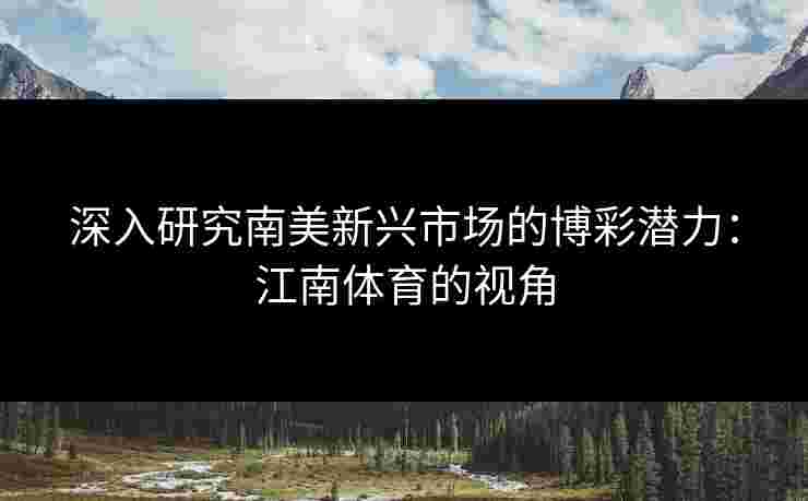 深入研究南美新兴市场的博彩潜力：江南体育的视角