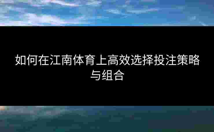 如何在江南体育上高效选择投注策略与组合