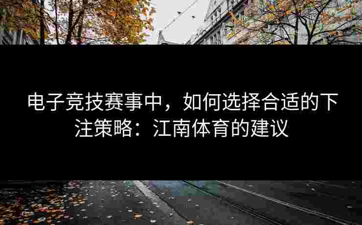 电子竞技赛事中，如何选择合适的下注策略：江南体育的建议