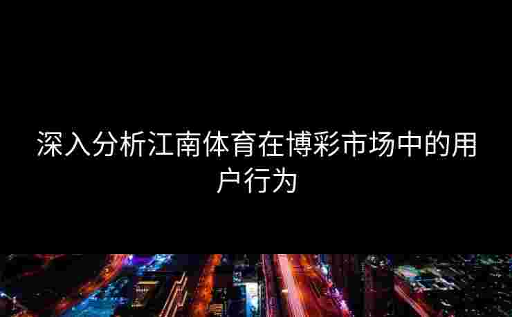 深入分析江南体育在博彩市场中的用户行为