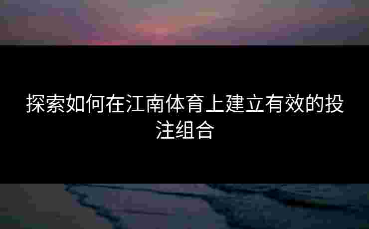 探索如何在江南体育上建立有效的投注组合