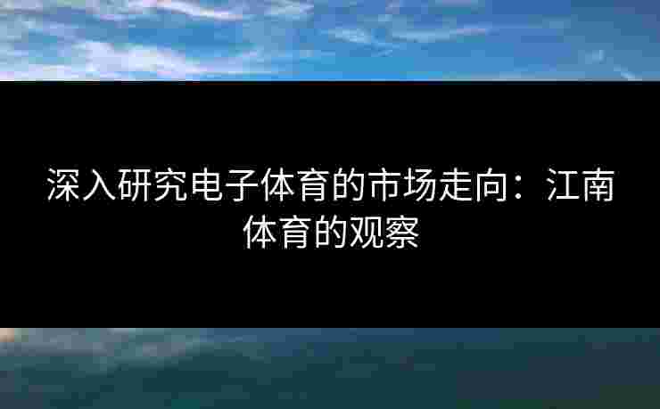 深入研究电子体育的市场走向：江南体育的观察