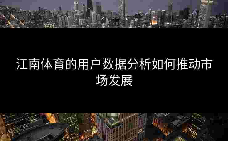 江南体育的用户数据分析如何推动市场发展